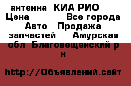 антенна  КИА РИО 3  › Цена ­ 1 000 - Все города Авто » Продажа запчастей   . Амурская обл.,Благовещенский р-н